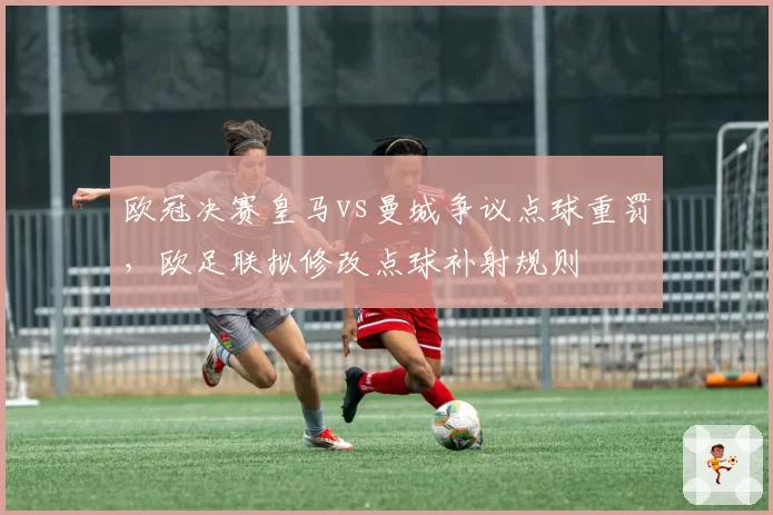 欧冠决赛皇马vs曼城争议点球重罚,欧足联拟修改点球补射规则