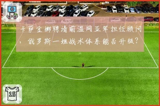 卡萨金娜聘请前温网亚军担任顾问,俄罗斯一姐战术体系能否升级?