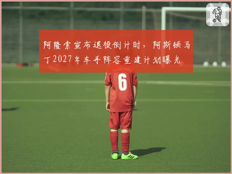 阿隆索宣布退役倒计时，阿斯顿马丁2027年车手阵容重建计划曝光