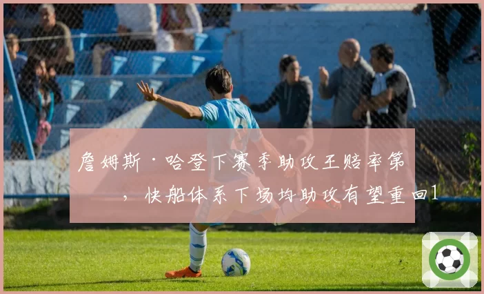 詹姆斯·哈登下赛季助攻王赔率第二,快船体系下场均助攻有望重回12次