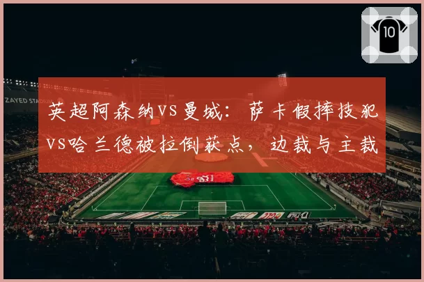 英超阿森纳vs曼城:萨卡假摔技犯vs哈兰德被拉倒获点,边裁与主裁配合失误改写争冠走势