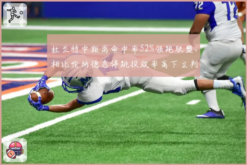 杜兰特中距离命中率52%领跑联盟,相比伦纳德急停跳投效率高下立判