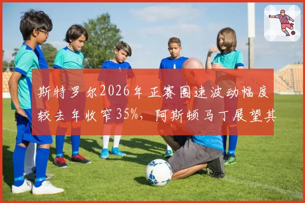 斯特罗尔2026年正赛圈速波动幅度较去年收窄35%,阿斯顿马丁展望其主场加拿大站可进前六