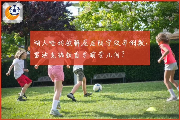 湖人哈姆被解雇后防守效率倒数，雷迪克执教首季前景几何？