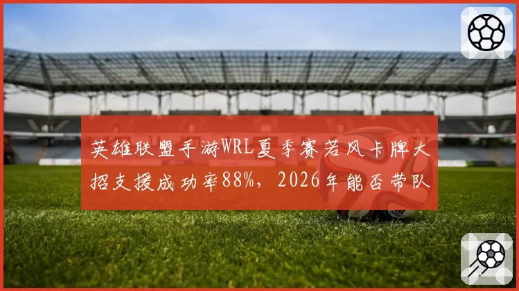 英雄联盟手游WRL夏季赛若风卡牌大招支援成功率88%,2026年能否带队冲冠?