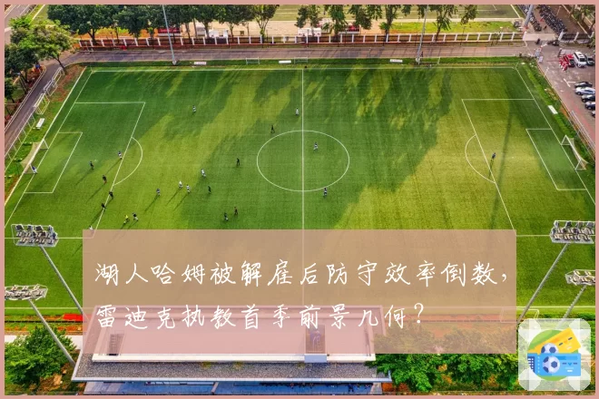 湖人哈姆被解雇后防守效率倒数，雷迪克执教首季前景几何？