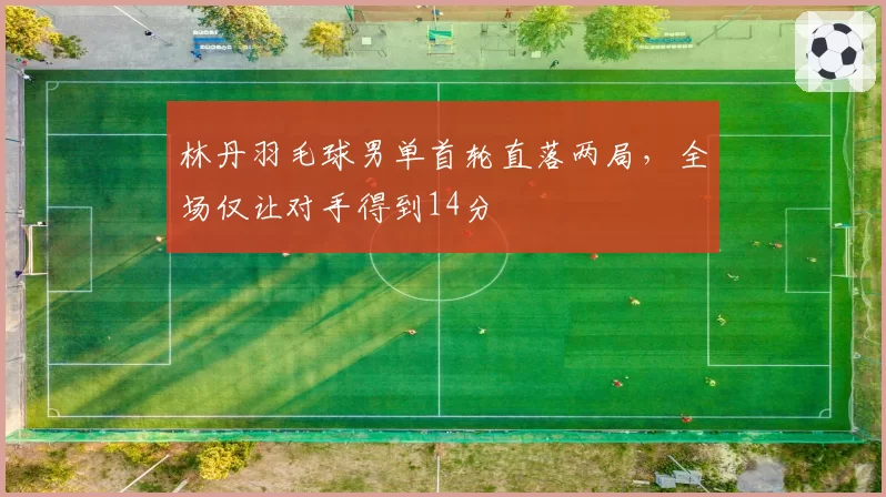 林丹羽毛球男单首轮直落两局，全场仅让对手得到14分