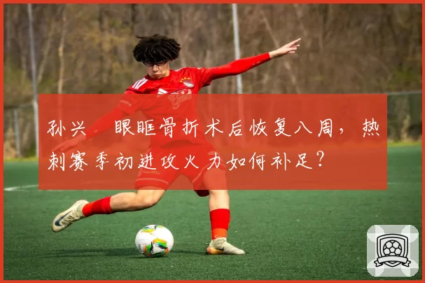 孙兴慜眼眶骨折术后恢复八周,热刺赛季初进攻火力如何补足?