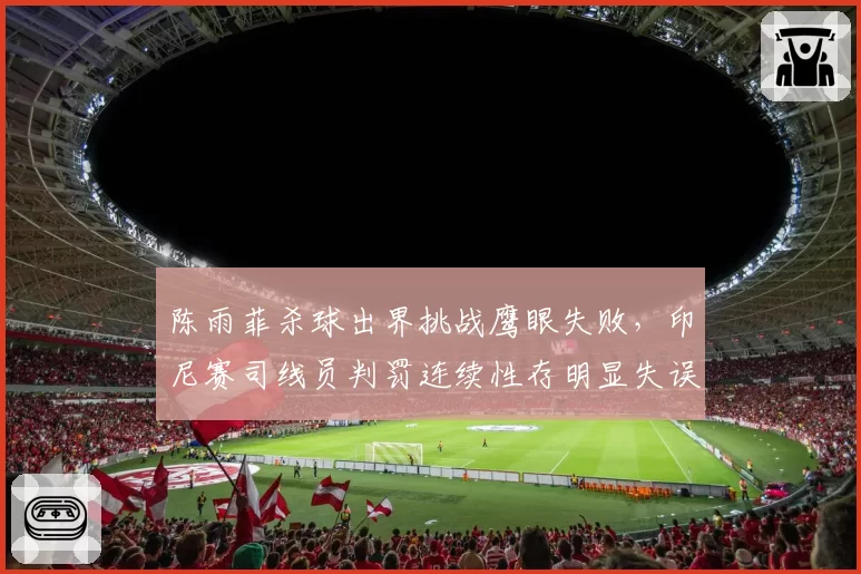 陈雨菲杀球出界挑战鹰眼失败，印尼赛司线员判罚连续性存明显失误