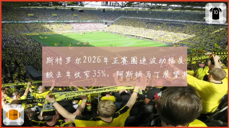 斯特罗尔2026年正赛圈速波动幅度较去年收窄35%，阿斯顿马丁展望其主场加拿大站可进前六