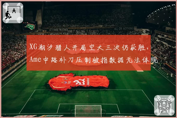 XG潮汐猎人开局空大三次仍获胜,Ame中路补刀压制被指数据无法体现团队毒瘤