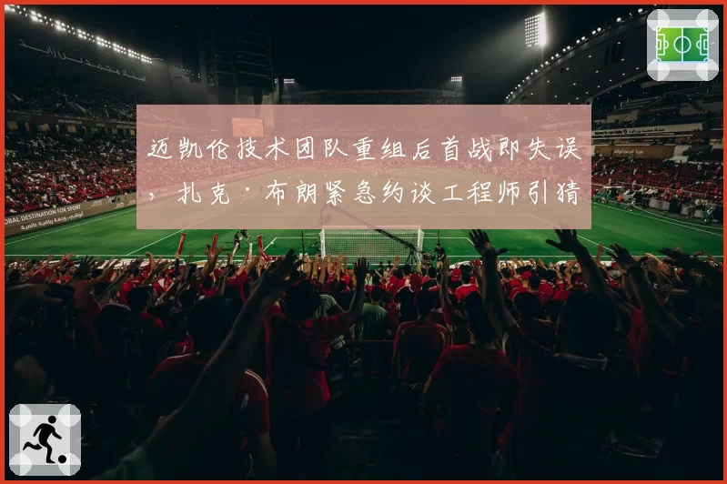 迈凯伦技术团队重组后首战即失误，扎克·布朗紧急约谈工程师引猜疑