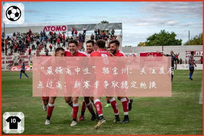 “最强高中生”骆金州：关注度有点过高；新赛季争取稳定轮换