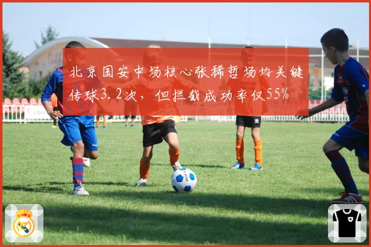 北京国安中场核心张稀哲场均关键传球3.2次,但拦截成功率仅55%