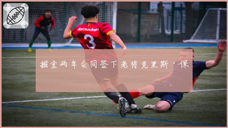 掘金两年合同签下老将克里斯·保罗