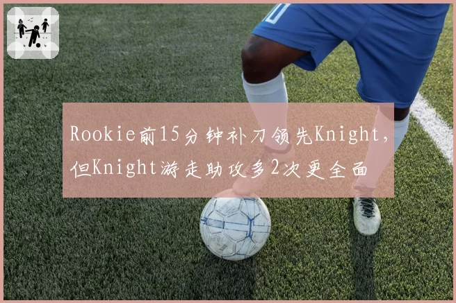 Rookie前15分钟补刀领先Knight,但Knight游走助攻多2次更全面