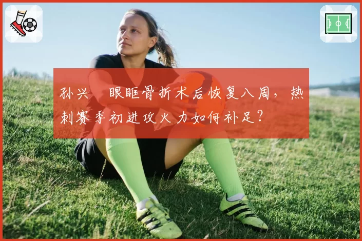 孙兴慜眼眶骨折术后恢复八周，热刺赛季初进攻火力如何补足？