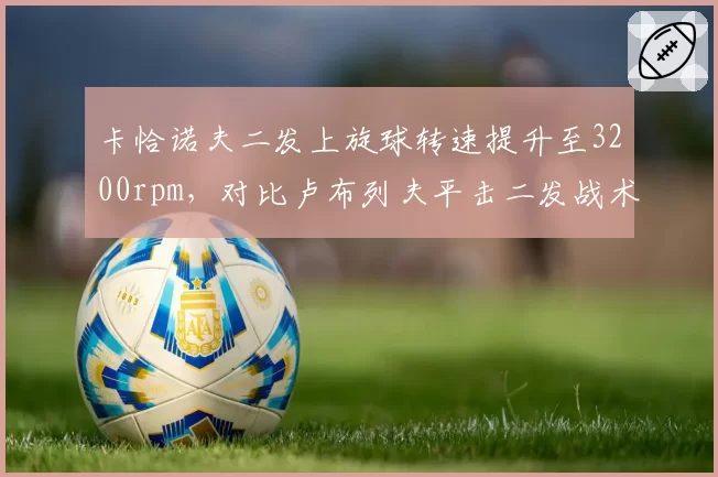 卡恰诺夫二发上旋球转速提升至3200rpm,对比卢布列夫平击二发战术风险管控