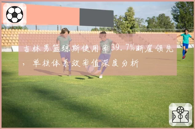 吉林男篮琼斯使用率39.7%断崖领先，单核体系效率值深度分析