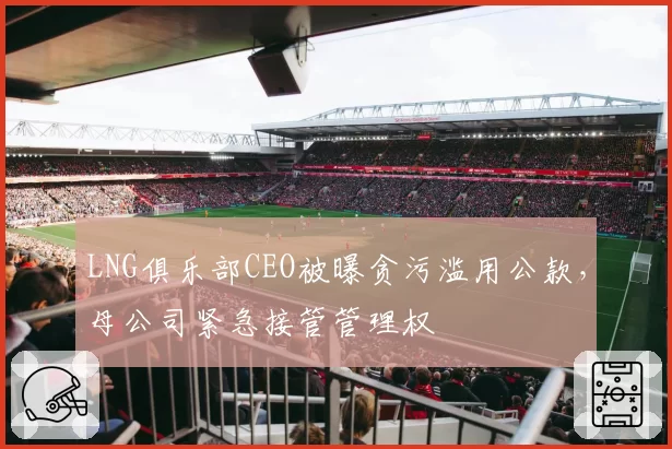 LNG俱乐部CEO被曝贪污滥用公款,母公司紧急接管管理权