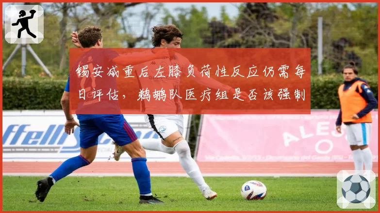 锡安减重后左膝负荷性反应仍需每日评估，鹈鹕队医疗组是否该强制安排休战周期？