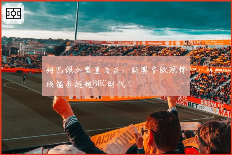 姆巴佩加盟皇马后，新赛季欧冠锋线能否超越BBC时代？