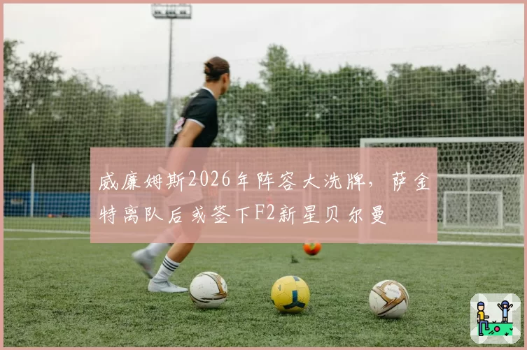 威廉姆斯2026年阵容大洗牌,萨金特离队后或签下F2新星贝尔曼