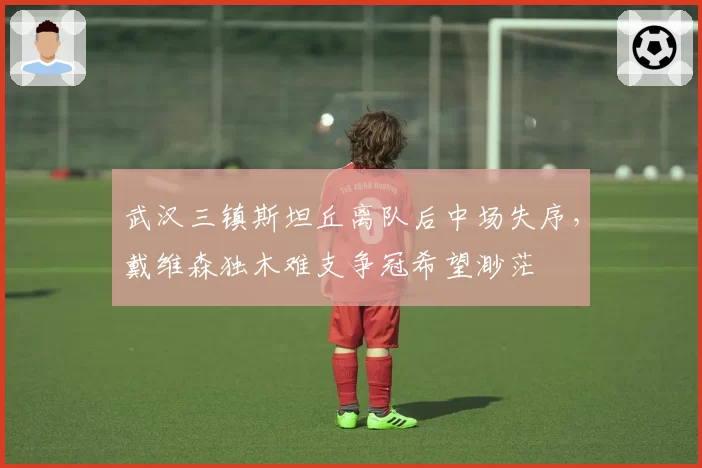 武汉三镇斯坦丘离队后中场失序，戴维森独木难支争冠希望渺茫