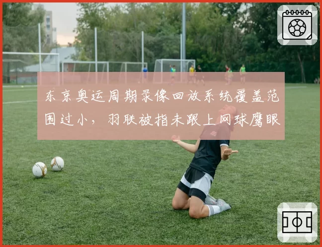 东京奥运周期录像回放系统覆盖范围过小，羽联被指未跟上网球鹰眼水平