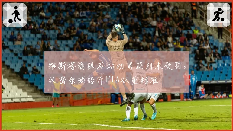 维斯塔潘银石站切弯获利未受罚,汉密尔顿怒斥FIA双重标准