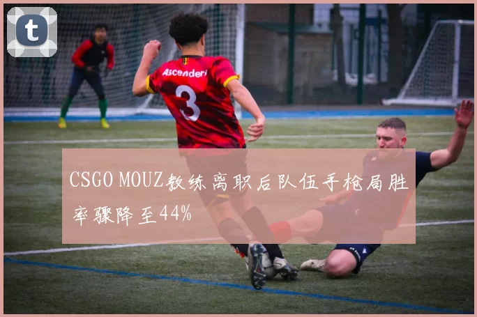 CSGO MOUZ教练离职后队伍手枪局胜率骤降至44%