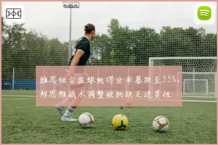 雅思组合发球轮得分率暴跌至55%,郑思维战术调整被批缺乏连贯性