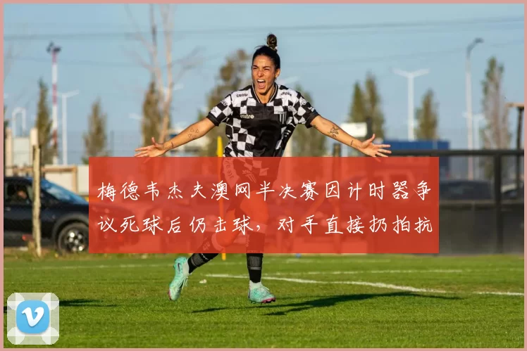 梅德韦杰夫澳网半决赛因计时器争议死球后仍击球,对手直接扔拍抗议裁判未判罚