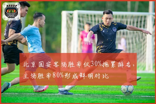 北京国安客场胜率仅30%拖累排名，主场胜率80%形成鲜明对比