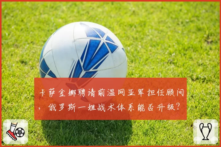 卡萨金娜聘请前温网亚军担任顾问，俄罗斯一姐战术体系能否升级？