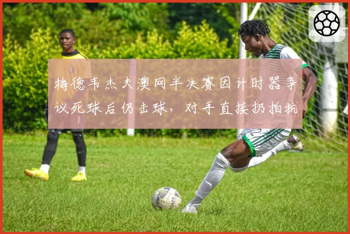 梅德韦杰夫澳网半决赛因计时器争议死球后仍击球，对手直接扔拍抗议裁判未判罚