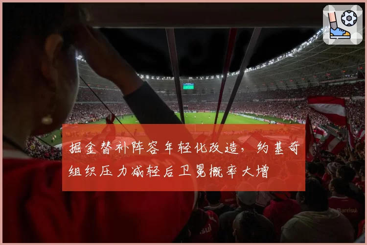 掘金替补阵容年轻化改造，约基奇组织压力减轻后卫冕概率大增
