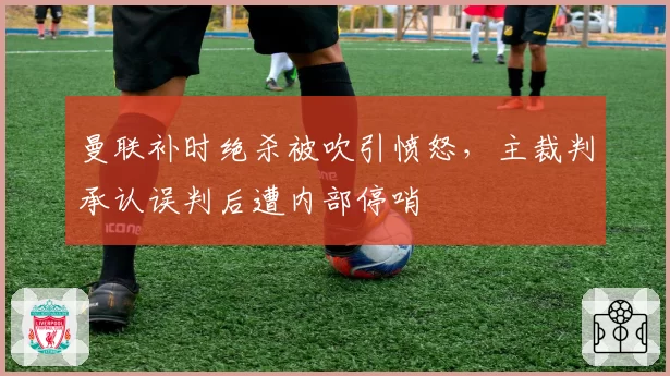 曼联补时绝杀被吹引愤怒,主裁判承认误判后遭内部停哨