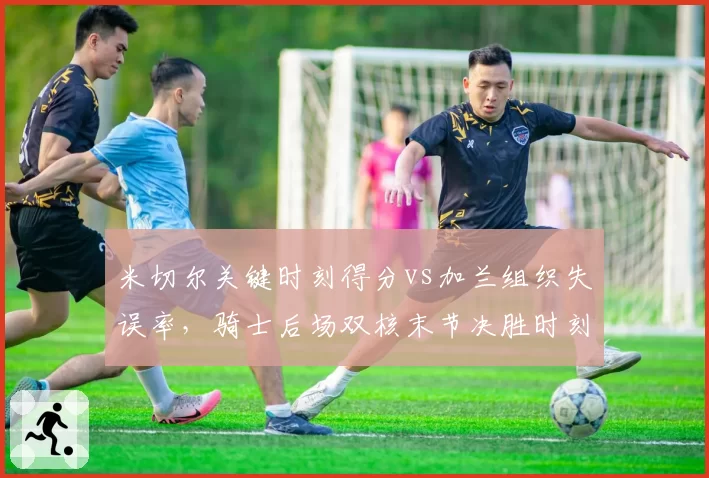 米切尔关键时刻得分vs加兰组织失误率，骑士后场双核末节决胜时刻谁更可靠？