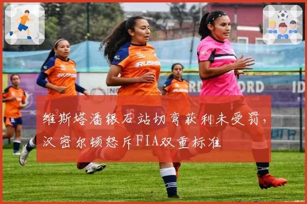 维斯塔潘银石站切弯获利未受罚，汉密尔顿怒斥FIA双重标准