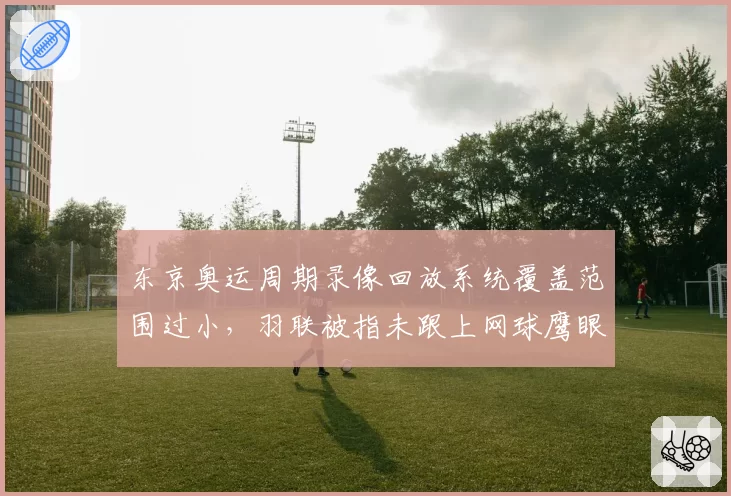 东京奥运周期录像回放系统覆盖范围过小,羽联被指未跟上网球鹰眼水平