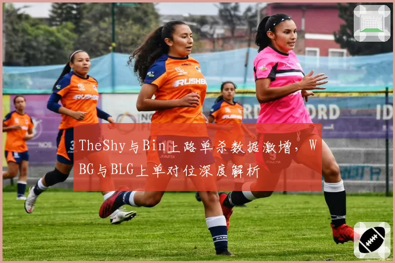 TheShy与Bin上路单杀数据激增，WBG与BLG上单对位深度解析
