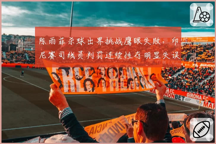 陈雨菲杀球出界挑战鹰眼失败，印尼赛司线员判罚连续性存明显失误