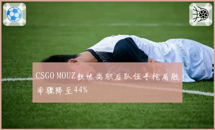CSGO MOUZ教练离职后队伍手枪局胜率骤降至44%