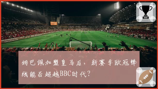 姆巴佩加盟皇马后，新赛季欧冠锋线能否超越BBC时代？