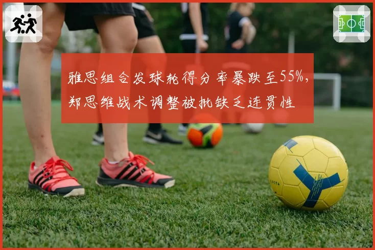 雅思组合发球轮得分率暴跌至55%,郑思维战术调整被批缺乏连贯性